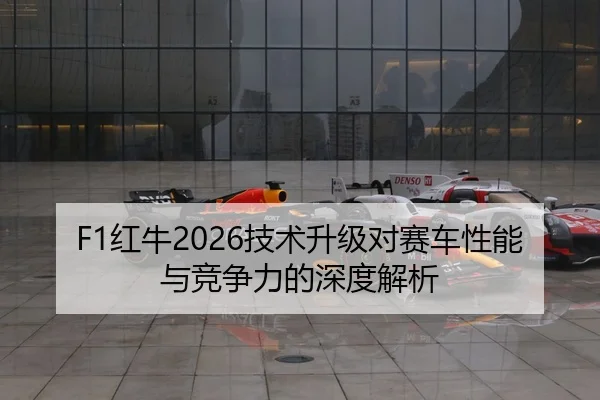 F1红牛2026技术升级对赛车性能与竞争力的深度解析
